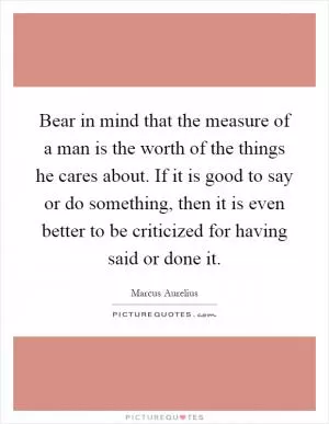 Bear in mind that the measure of a man is the worth of the things he cares about. If it is good to say or do something, then it is even better to be criticized for having said or done it Picture Quote #1