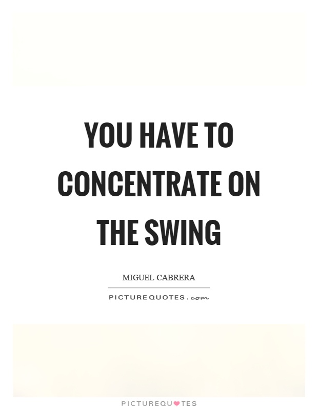 You have to concentrate on the swing Picture Quote #1