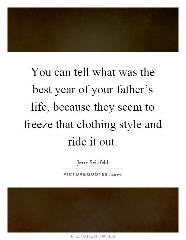 You can tell what was the best year of your father's life, because they seem to freeze that clothing style and ride it out Picture Quote #1