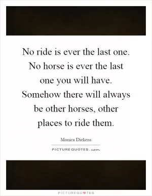 No ride is ever the last one. No horse is ever the last one you will have. Somehow there will always be other horses, other places to ride them Picture Quote #1