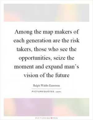 Among the map makers of each generation are the risk takers, those who see the opportunities, seize the moment and expand man’s vision of the future Picture Quote #1