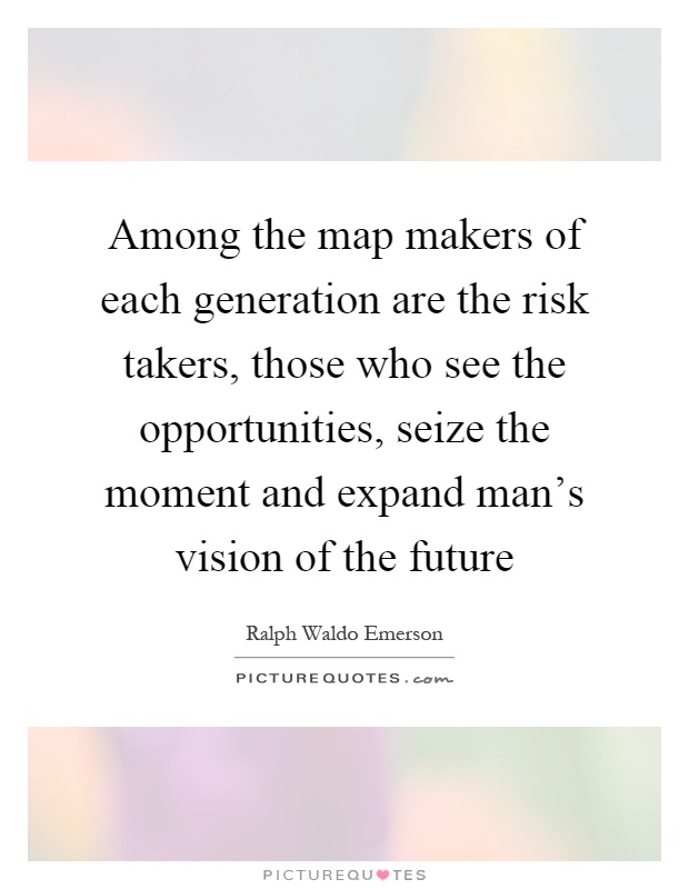 Among the map makers of each generation are the risk takers, those who see the opportunities, seize the moment and expand man's vision of the future Picture Quote #1