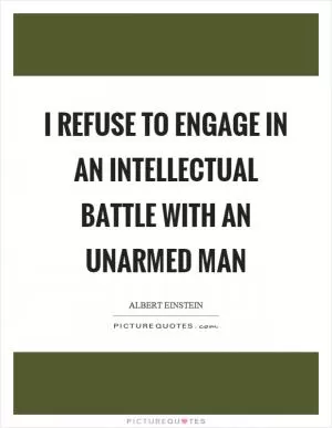 I refuse to engage in an intellectual battle with an unarmed man Picture Quote #1