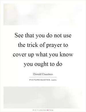 See that you do not use the trick of prayer to cover up what you know you ought to do Picture Quote #1