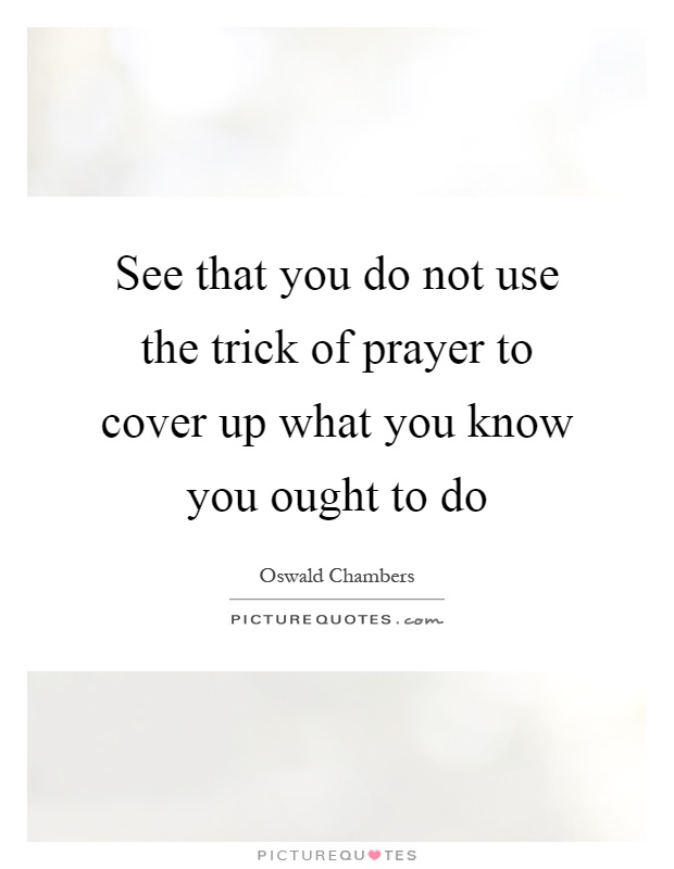 See that you do not use the trick of prayer to cover up what you know you ought to do Picture Quote #1