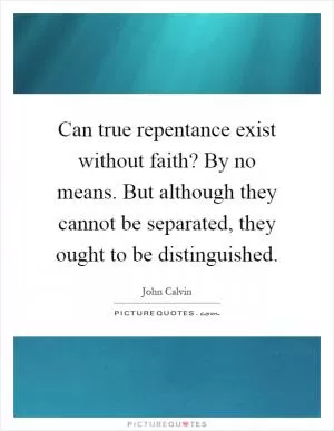Can true repentance exist without faith? By no means. But although they cannot be separated, they ought to be distinguished Picture Quote #1
