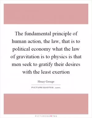 The fundamental principle of human action, the law, that is to political economy what the law of gravitation is to physics is that men seek to gratify their desires with the least exertion Picture Quote #1