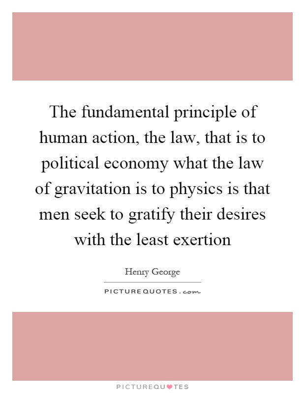 The fundamental principle of human action, the law, that is to political economy what the law of gravitation is to physics is that men seek to gratify their desires with the least exertion Picture Quote #1