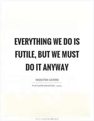 Everything we do is futile, but we must do it anyway Picture Quote #1