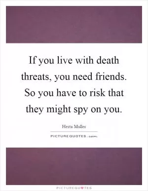 If you live with death threats, you need friends. So you have to risk that they might spy on you Picture Quote #1