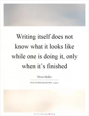 Writing itself does not know what it looks like while one is doing it, only when it’s finished Picture Quote #1