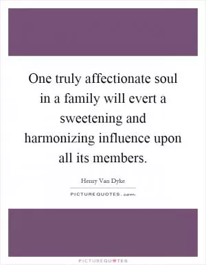 One truly affectionate soul in a family will evert a sweetening and harmonizing influence upon all its members Picture Quote #1