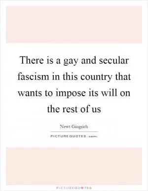 There is a gay and secular fascism in this country that wants to impose its will on the rest of us Picture Quote #1