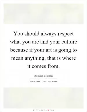 You should always respect what you are and your culture because if your art is going to mean anything, that is where it comes from Picture Quote #1