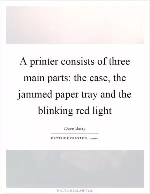 A printer consists of three main parts: the case, the jammed paper tray and the blinking red light Picture Quote #1
