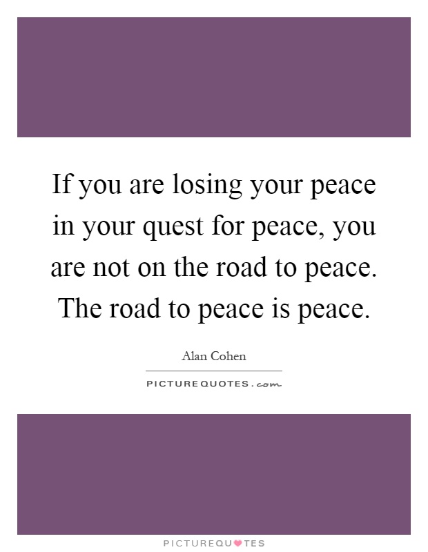 If you are losing your peace in your quest for peace, you are not on the road to peace. The road to peace is peace Picture Quote #1