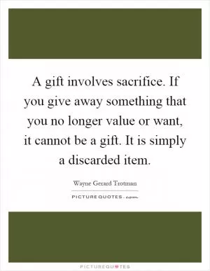 A gift involves sacrifice. If you give away something that you no longer value or want, it cannot be a gift. It is simply a discarded item Picture Quote #1
