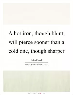 A hot iron, though blunt, will pierce sooner than a cold one, though sharper Picture Quote #1