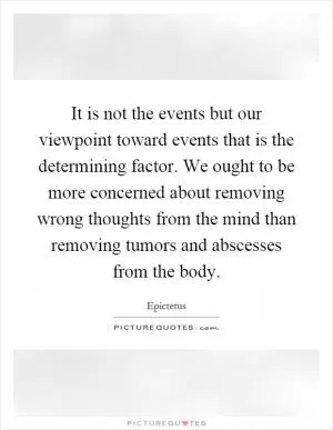 It is not the events but our viewpoint toward events that is the determining factor. We ought to be more concerned about removing wrong thoughts from the mind than removing tumors and abscesses from the body Picture Quote #1