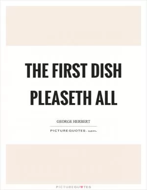 The first dish pleaseth all Picture Quote #1