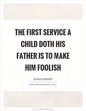 The first service a child doth his father is to make him foolish Picture Quote #1