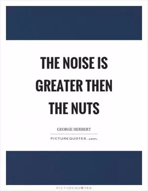 The noise is greater then the nuts Picture Quote #1