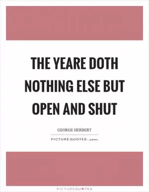 The yeare doth nothing else but open and shut Picture Quote #1