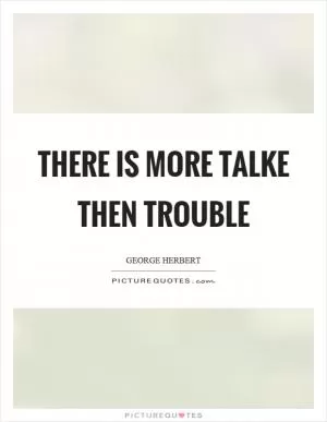 There is more talke then trouble Picture Quote #1