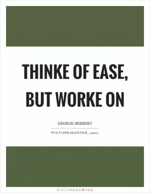 Thinke of ease, but worke on Picture Quote #1