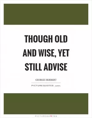 Though old and wise, yet still advise Picture Quote #1