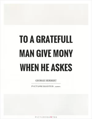 To a gratefull man give mony when he askes Picture Quote #1