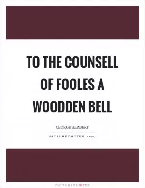 To the counsell of fooles a woodden bell Picture Quote #1