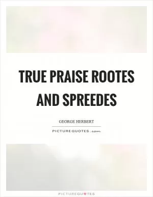 True praise rootes and spreedes Picture Quote #1