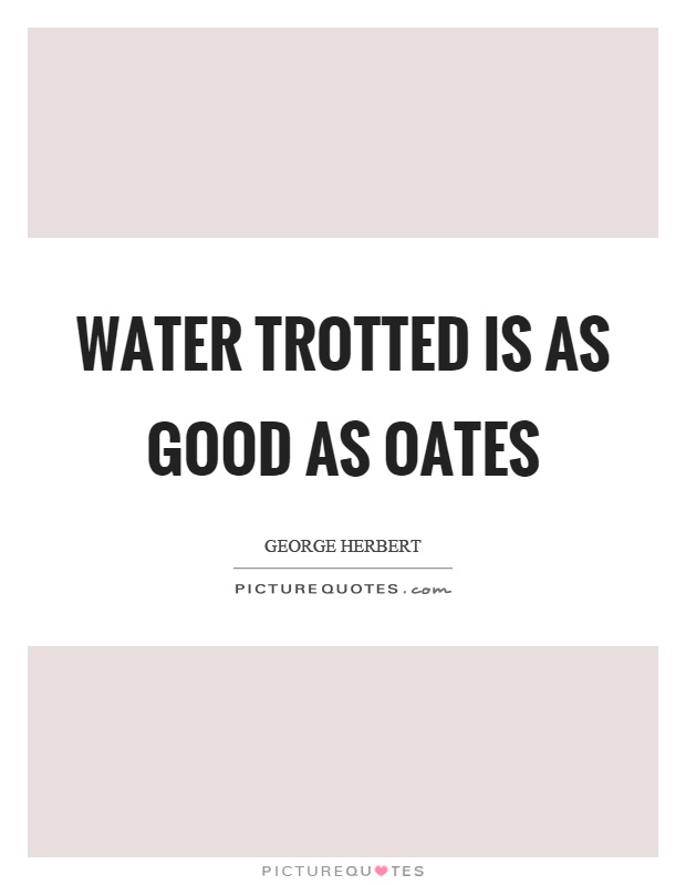Water trotted is as good as oates Picture Quote #1