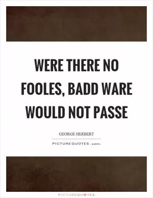 Were there no fooles, badd ware would not passe Picture Quote #1