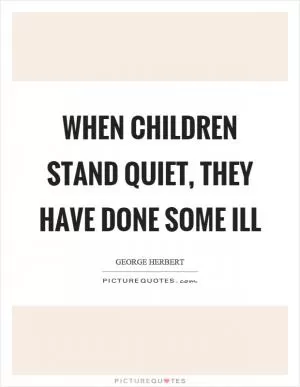 When children stand quiet, they have done some ill Picture Quote #1