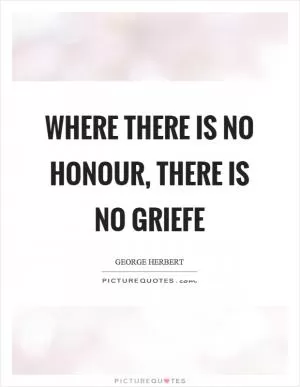Where there is no honour, there is no griefe Picture Quote #1