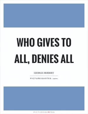 Who gives to all, denies all Picture Quote #1