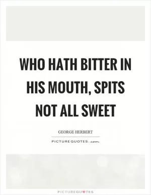 Who hath bitter in his mouth, spits not all sweet Picture Quote #1