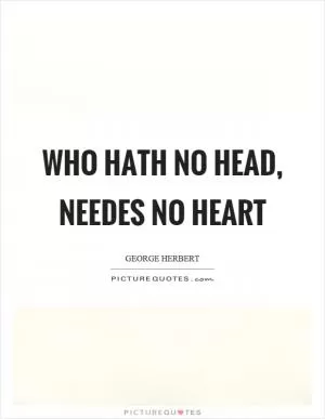 Who hath no head, needes no heart Picture Quote #1