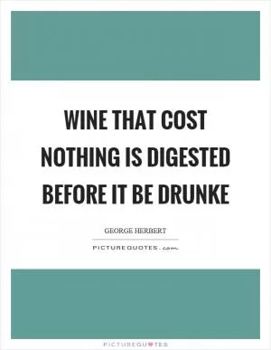 Wine that cost nothing is digested before it be drunke Picture Quote #1