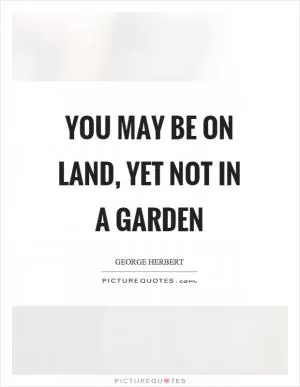 You may be on land, yet not in a garden Picture Quote #1