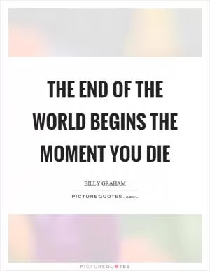 The end of the world begins the moment you die Picture Quote #1