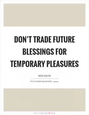 Don’t trade future blessings for temporary pleasures Picture Quote #1