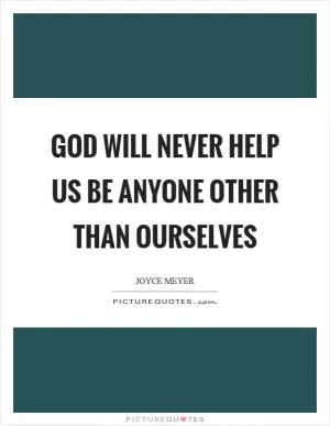 God will never help us be anyone other than ourselves Picture Quote #1