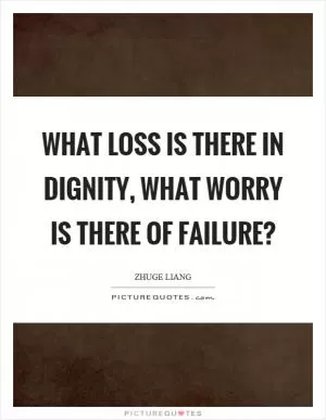 What loss is there in dignity, what worry is there of failure? Picture Quote #1