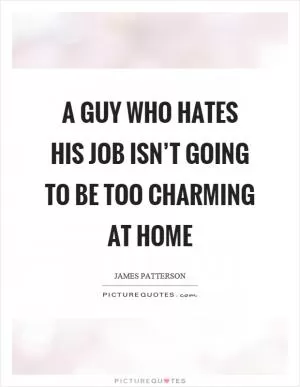 A guy who hates his job isn’t going to be too charming at home Picture Quote #1