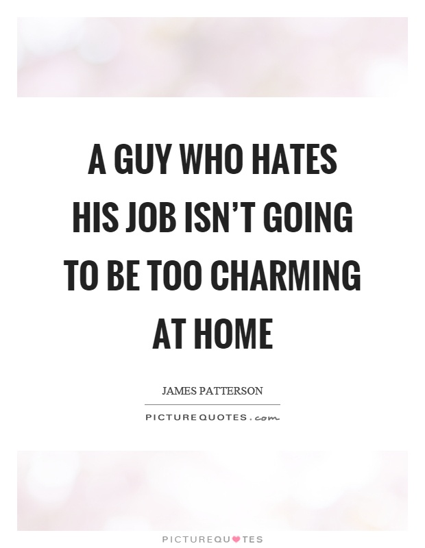 A guy who hates his job isn't going to be too charming at home Picture Quote #1