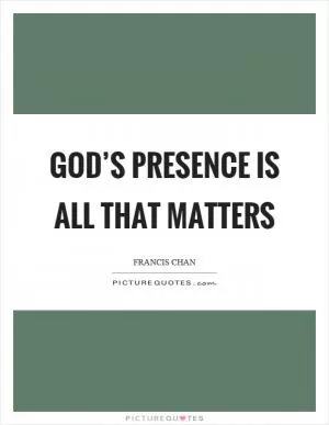 God’s presence is all that matters Picture Quote #1