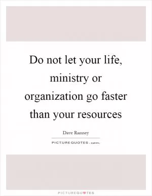 Do not let your life, ministry or organization go faster than your resources Picture Quote #1